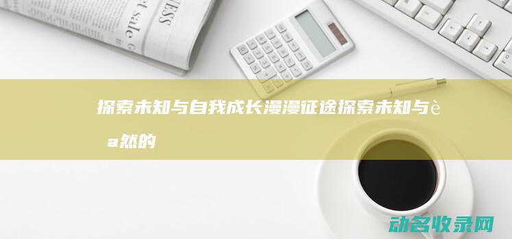 探索未知与自我成长 漫漫征途 (探索未知与自然的区别)