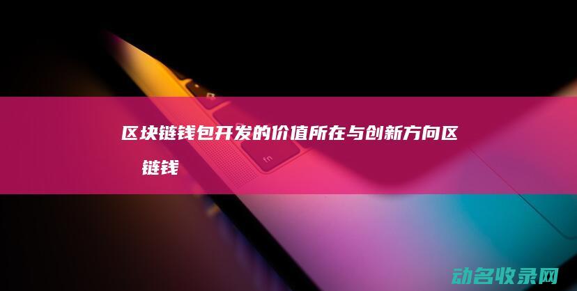 区块链钱包开发的价值所在与创新方向 (区块链钱包开发教程)