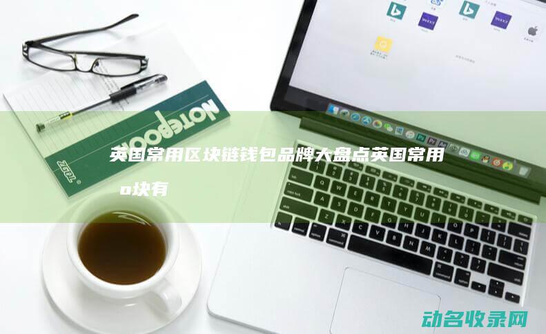 英国常用区块链钱包品牌大盘点 (英国常用区块有哪些)