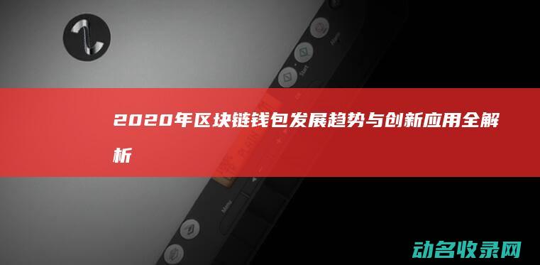 2020年区块链钱包发展趋势与创新应用全解析 (2020年区内初中班分数线是多少)