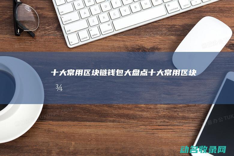 十大常用区块链钱包大盘点 (十大常用区块图)