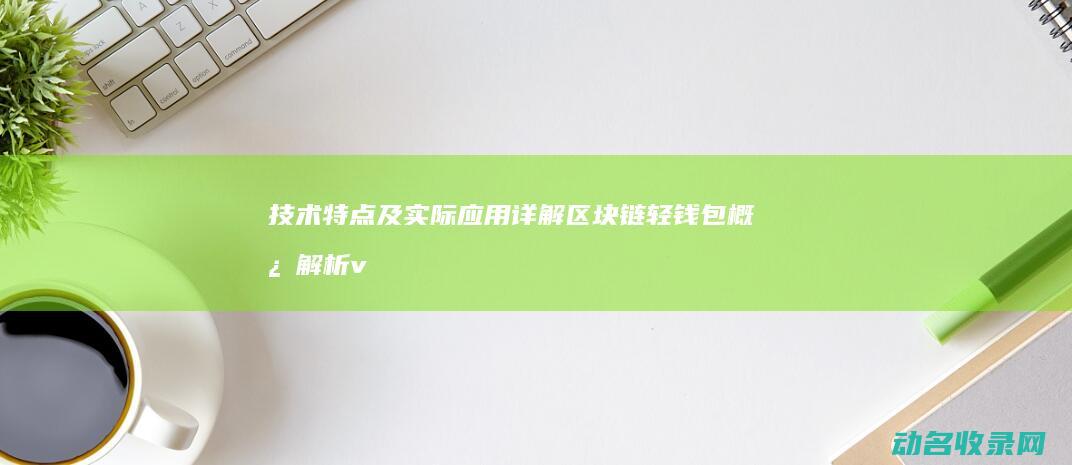 技术特点及实际应用详解 区块链 轻钱包 概念解析 vs (技术特点及实例分析)