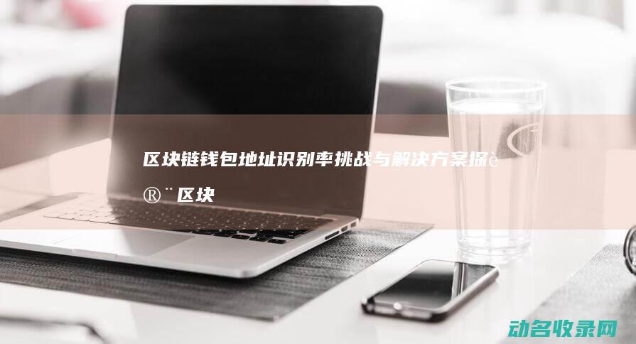 区块链钱包地址识别率挑战与解决方案探讨 (区块链钱包地址查询交易明细)